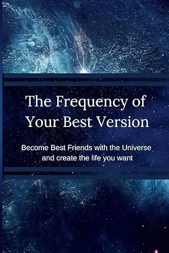 The Frequency of your Best Version: Become Best Friend with the Universe and create the life you want